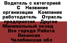 Водитель с категорией С › Название организации ­ Компания-работодатель › Отрасль предприятия ­ Другое › Минимальный оклад ­ 1 - Все города Работа » Вакансии   . Челябинская обл.,Еманжелинск г.